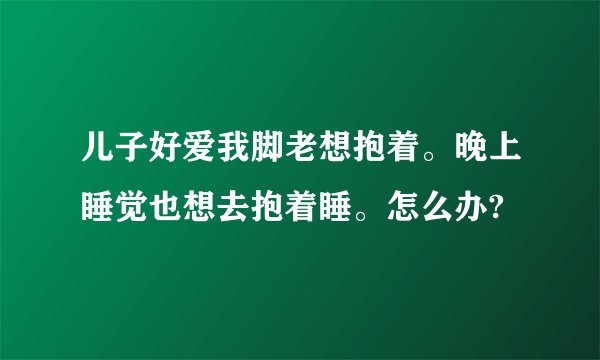儿子好爱我脚老想抱着。晚上睡觉也想去抱着睡。怎么办?