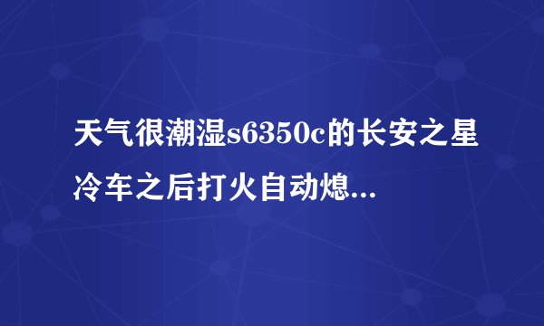 天气很潮湿s6350c的长安之星冷车之后打火自动熄火,天气潮湿，请问那些地方最怕潮湿，影响熄火的？？？