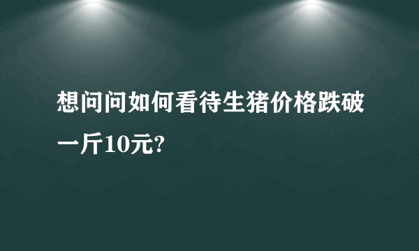 想问问如何看待生猪价格跌破一斤10元?