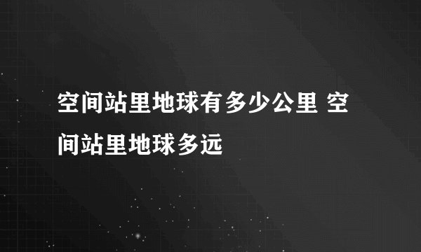 空间站里地球有多少公里 空间站里地球多远