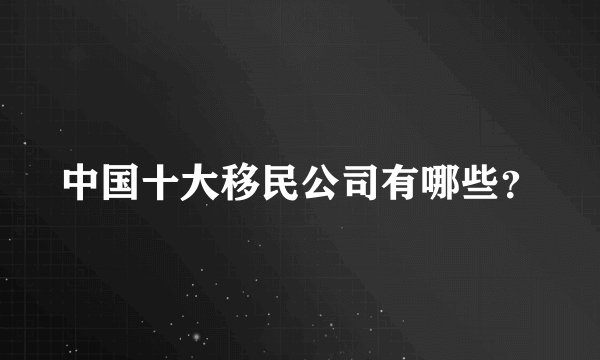 中国十大移民公司有哪些？