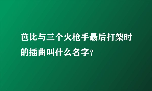 芭比与三个火枪手最后打架时的插曲叫什么名字？