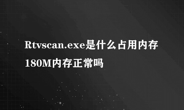 Rtvscan.exe是什么占用内存180M内存正常吗