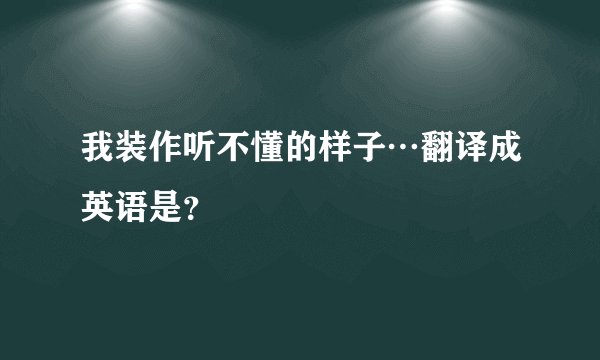 我装作听不懂的样子…翻译成英语是？
