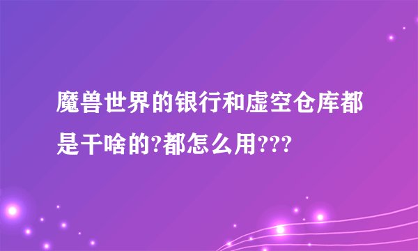 魔兽世界的银行和虚空仓库都是干啥的?都怎么用???