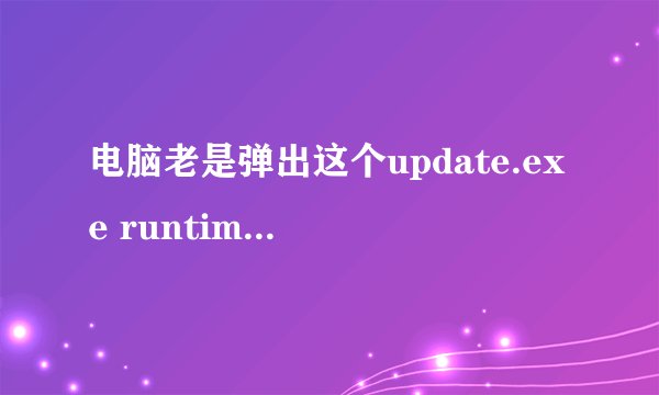 电脑老是弹出这个update.exe runtime error 为什么？