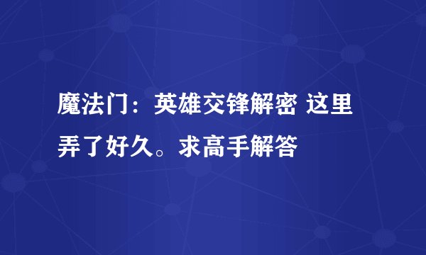 魔法门：英雄交锋解密 这里弄了好久。求高手解答