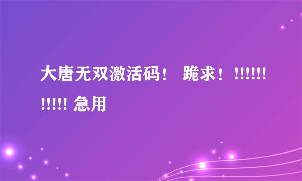 大唐无双激活码！ 跪求！!!!!!!!!!!! 急用