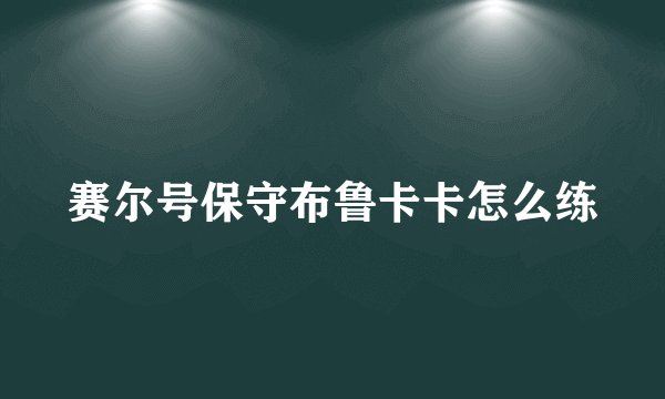赛尔号保守布鲁卡卡怎么练