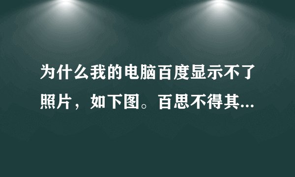 为什么我的电脑百度显示不了照片，如下图。百思不得其解····