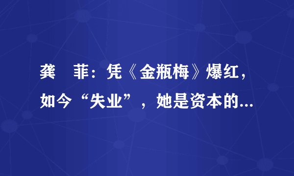 龚玥菲：凭《金瓶梅》爆红，如今“失业”，她是资本的牺牲品嘛？