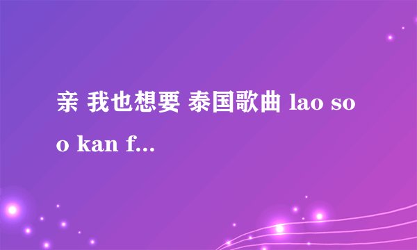 亲 我也想要 泰国歌曲 lao soo kan fang的链接 谢谢
