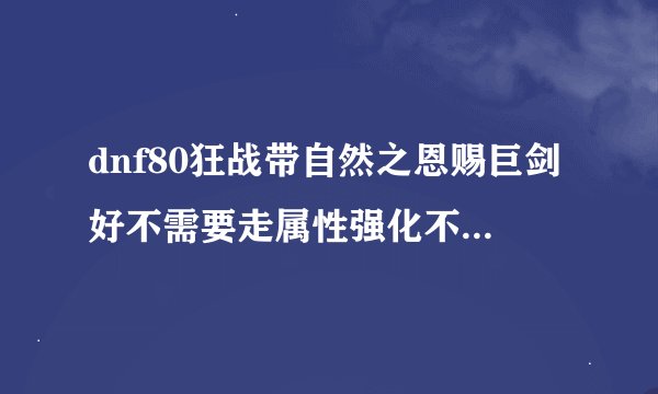 dnf80狂战带自然之恩赐巨剑好不需要走属性强化不 还有首饰方面如何选择