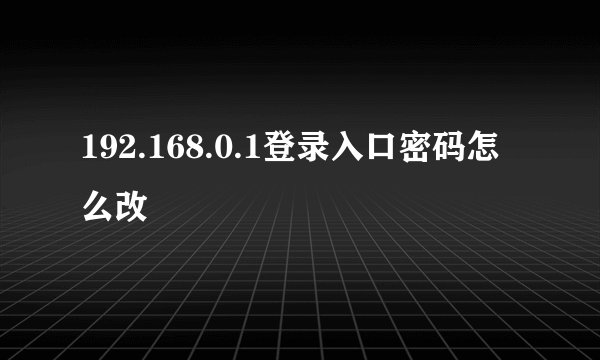 192.168.0.1登录入口密码怎么改