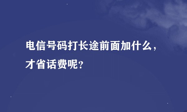电信号码打长途前面加什么，才省话费呢？