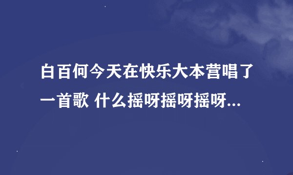白百何今天在快乐大本营唱了一首歌 什么摇呀摇呀摇呀的 什么歌曲呀