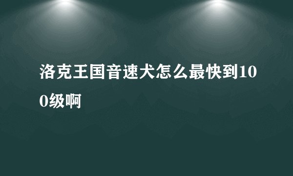 洛克王国音速犬怎么最快到100级啊