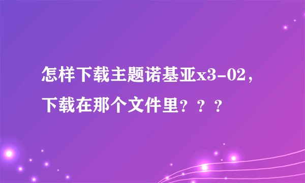 怎样下载主题诺基亚x3-02，下载在那个文件里？？？