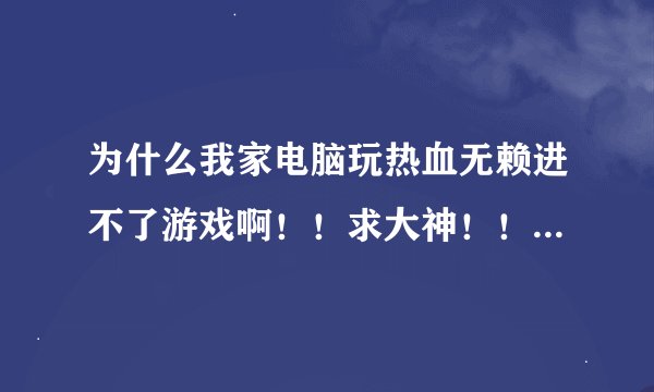 为什么我家电脑玩热血无赖进不了游戏啊！！求大神！！我是XP的