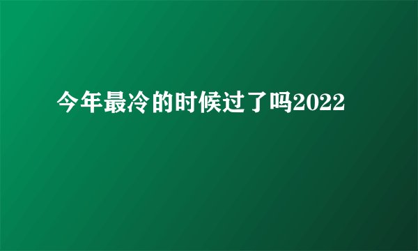 今年最冷的时候过了吗2022