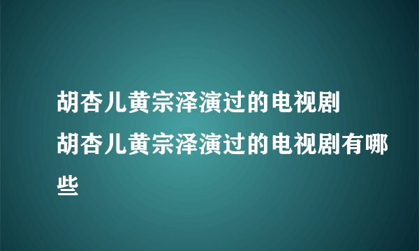 胡杏儿黄宗泽演过的电视剧 胡杏儿黄宗泽演过的电视剧有哪些