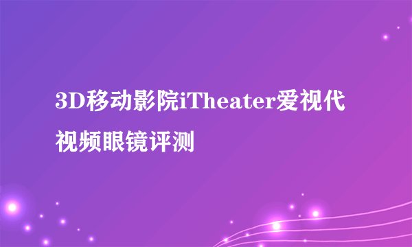 3D移动影院iTheater爱视代视频眼镜评测