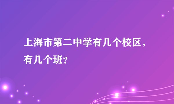 上海市第二中学有几个校区，有几个班？
