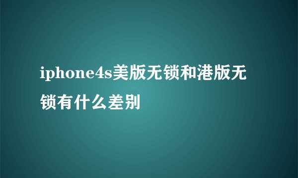 iphone4s美版无锁和港版无锁有什么差别
