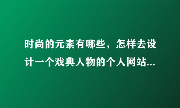 时尚的元素有哪些，怎样去设计一个戏典人物的个人网站，要带点时尚，又不失原有的戏曲文化
