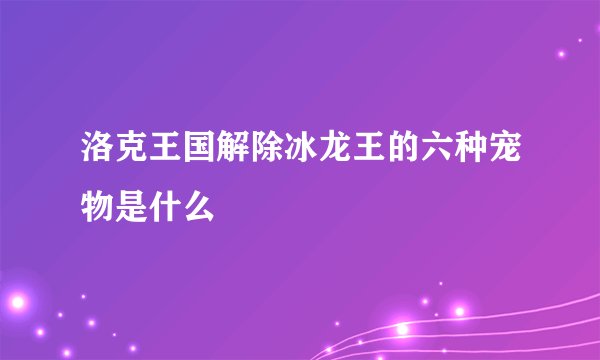 洛克王国解除冰龙王的六种宠物是什么