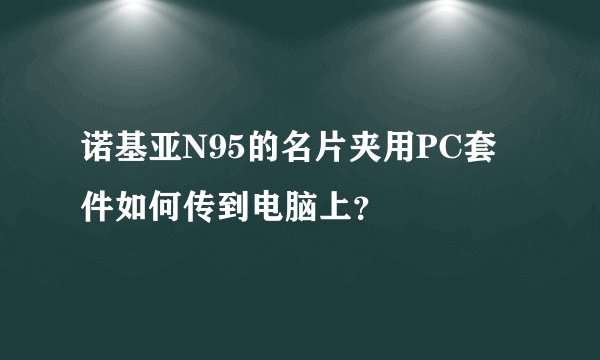 诺基亚N95的名片夹用PC套件如何传到电脑上？