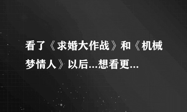 看了《求婚大作战》和《机械梦情人》以后...想看更多这种类型的日剧..有好介绍吗？ 麻烦啦