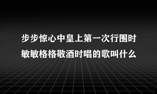 步步惊心中皇上第一次行围时敏敏格格敬酒时唱的歌叫什么