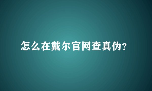 怎么在戴尔官网查真伪？