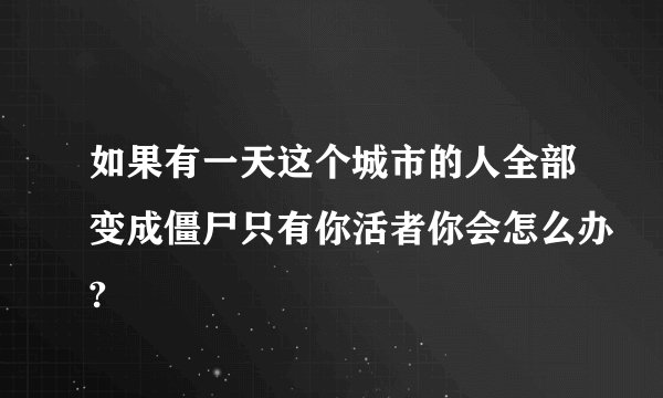 如果有一天这个城市的人全部变成僵尸只有你活者你会怎么办?