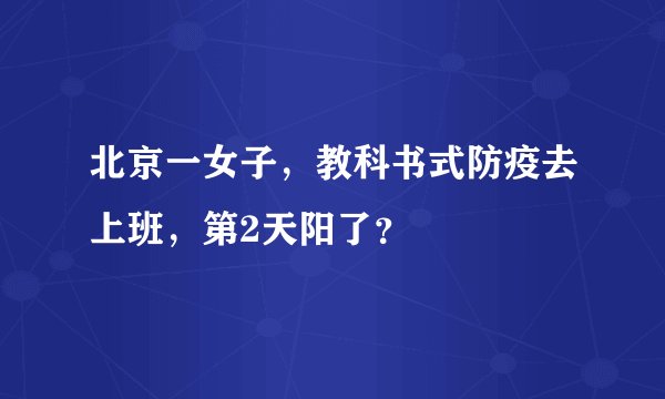 北京一女子，教科书式防疫去上班，第2天阳了？