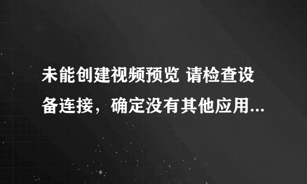 未能创建视频预览 请检查设备连接，确定没有其他应用程序或用户使用该设备 怎么回事？
