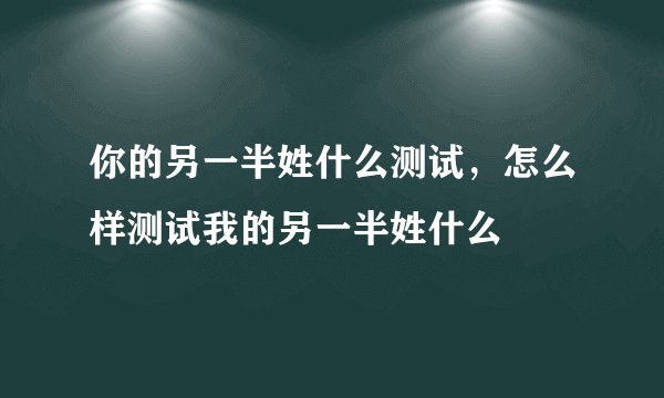 你的另一半姓什么测试，怎么样测试我的另一半姓什么