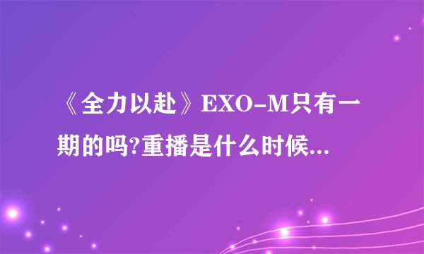 《全力以赴》EXO-M只有一期的吗?重播是什么时候？（回答越详细越好）