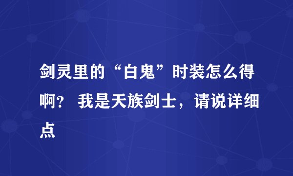 剑灵里的“白鬼”时装怎么得啊？ 我是天族剑士，请说详细点