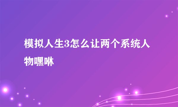 模拟人生3怎么让两个系统人物嘿咻