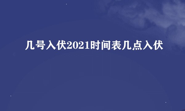 几号入伏2021时间表几点入伏