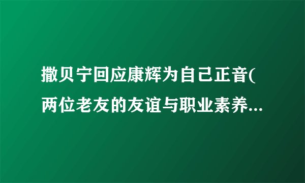撒贝宁回应康辉为自己正音(两位老友的友谊与职业素养的探讨)