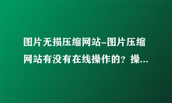 图片无损压缩网站-图片压缩网站有没有在线操作的？操作步骤是什么样的？