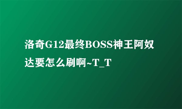 洛奇G12最终BOSS神王阿奴达要怎么刷啊~T_T