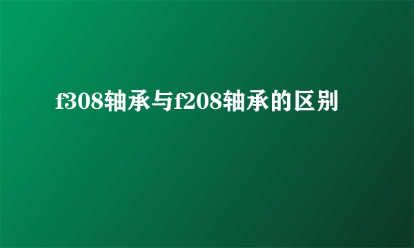 f308轴承与f208轴承的区别