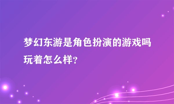 梦幻东游是角色扮演的游戏吗玩着怎么样？