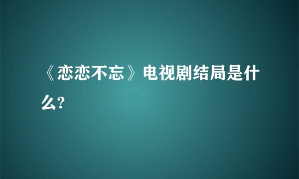 《恋恋不忘》电视剧结局是什么?