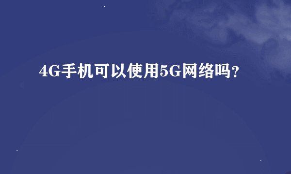 4G手机可以使用5G网络吗？
