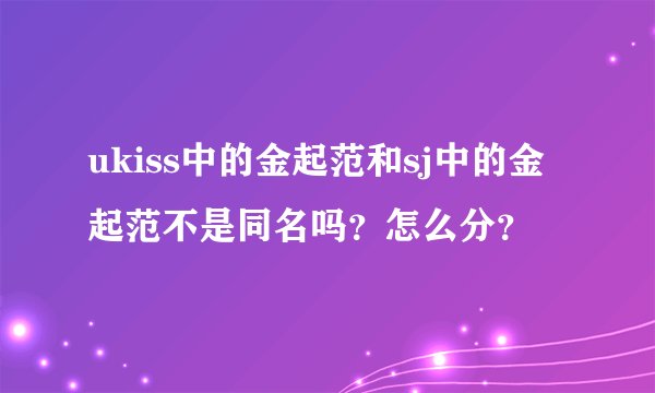 ukiss中的金起范和sj中的金起范不是同名吗？怎么分？